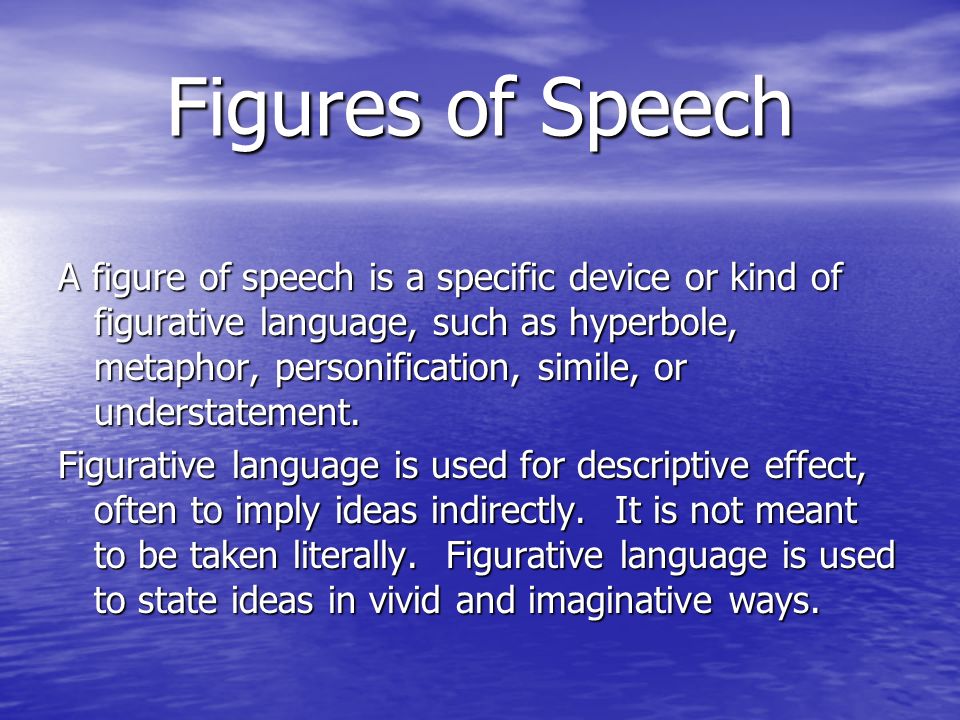 Figures of Speech A figure of speech is a specific device or kind of figurative language, such as hyperbole, metaphor, personification, simile, or understatement.