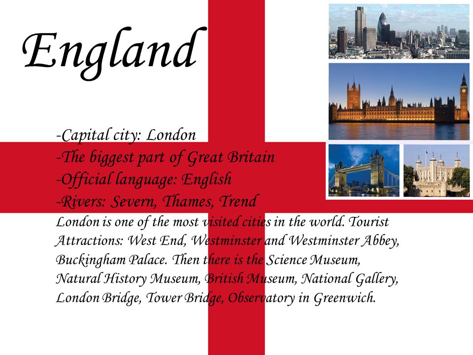 England -Capital city: London -The biggest part of Great Britain -Official language: English -Rivers: Severn, Thames, Trend London is one of the most visited cities in the world.
