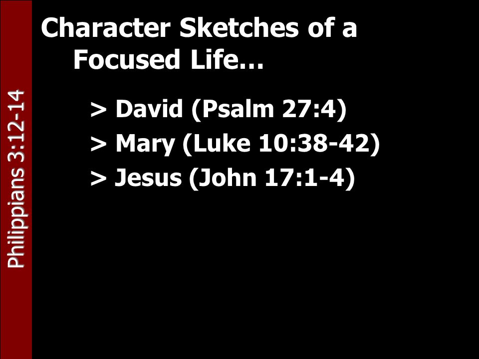 Philippians 3:12-14 Character Sketches of a Focused Life… > David (Psalm 27:4) > Mary (Luke 10:38-42) > Jesus (John 17:1-4)