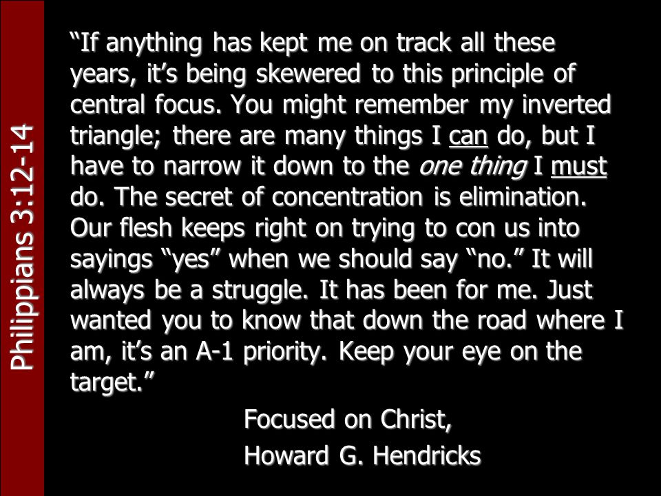 Philippians 3:12-14 If anything has kept me on track all these years, it’s being skewered to this principle of central focus.