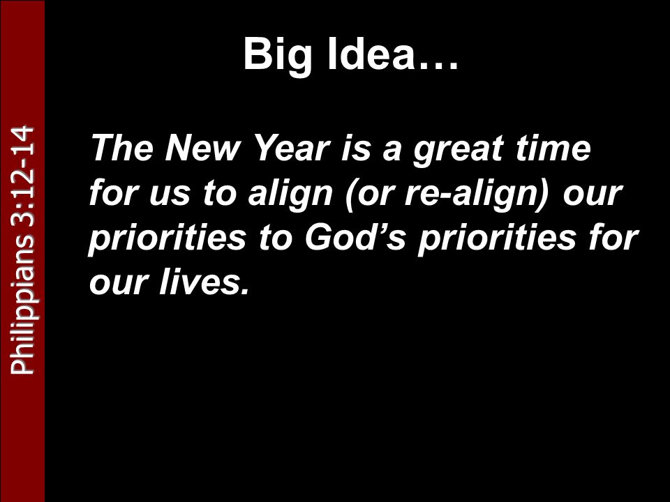 Philippians 3:12-14 Big Idea… The New Year is a great time for us to align (or re-align) our priorities to God’s priorities for our lives.
