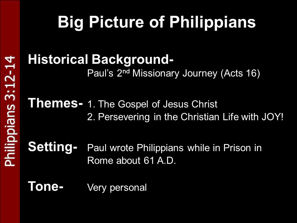 Philippians 3:12-14 Big Picture of Philippians Historical Background- Paul’s 2 nd Missionary Journey (Acts 16) Themes- 1.