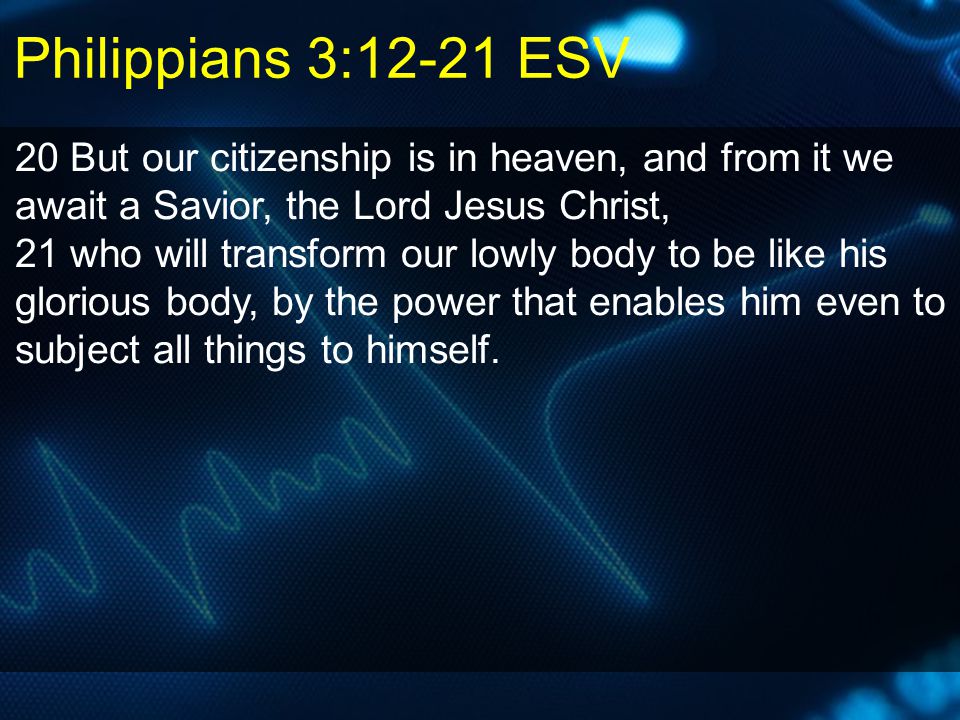 20 But our citizenship is in heaven, and from it we await a Savior, the Lord Jesus Christ, 21 who will transform our lowly body to be like his glorious body, by the power that enables him even to subject all things to himself.
