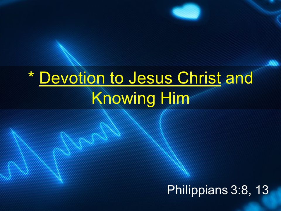 * Devotion to Jesus Christ and Knowing Him Philippians 3:8, 13