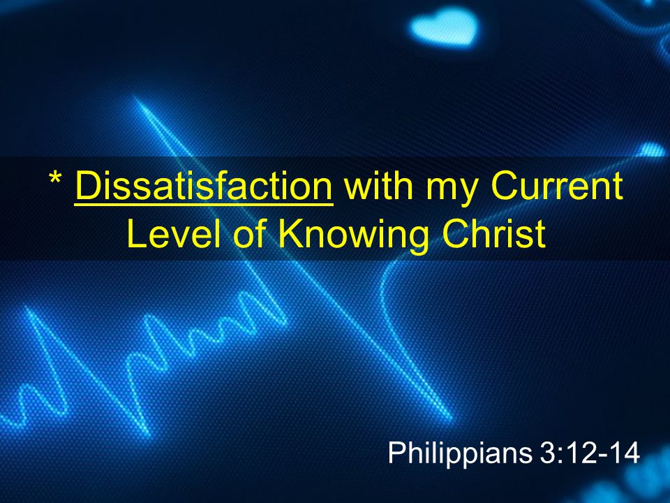 * Dissatisfaction with my Current Level of Knowing Christ Philippians 3:12-14