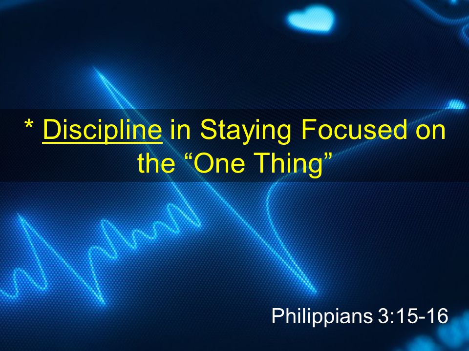 * Discipline in Staying Focused on the One Thing Philippians 3:15-16