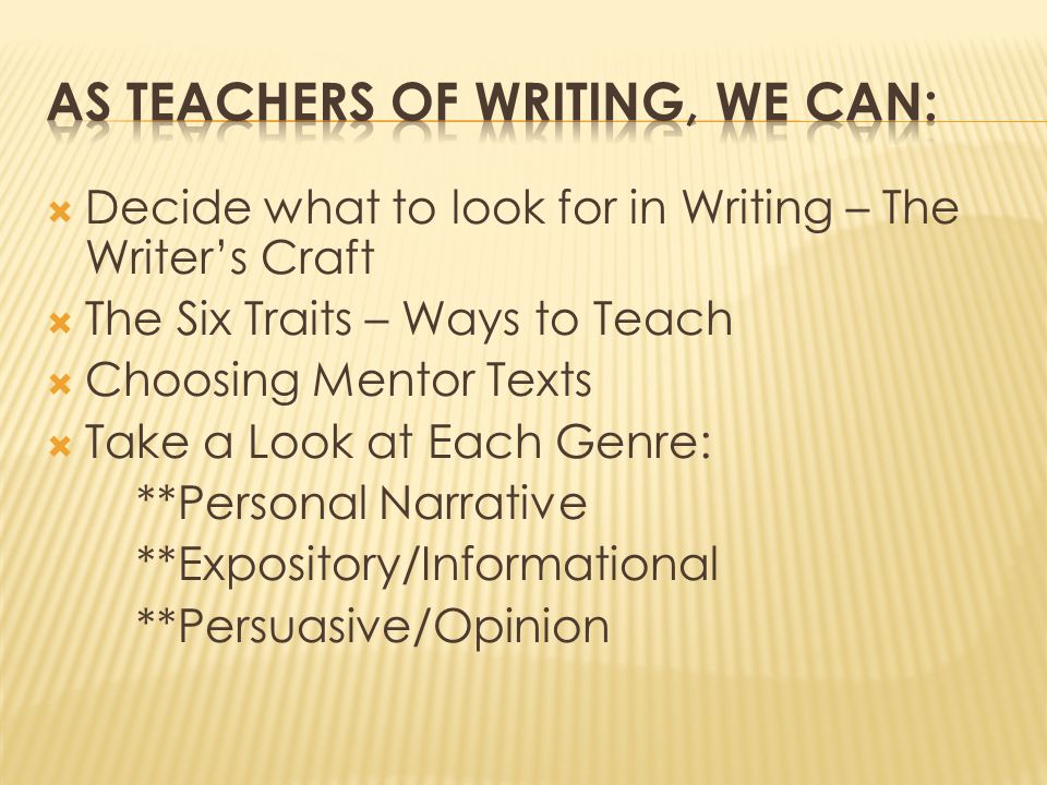  Decide what to look for in Writing – The Writer’s Craft  The Six Traits – Ways to Teach  Choosing Mentor Texts  Take a Look at Each Genre: **Personal Narrative **Expository/Informational **Persuasive/Opinion