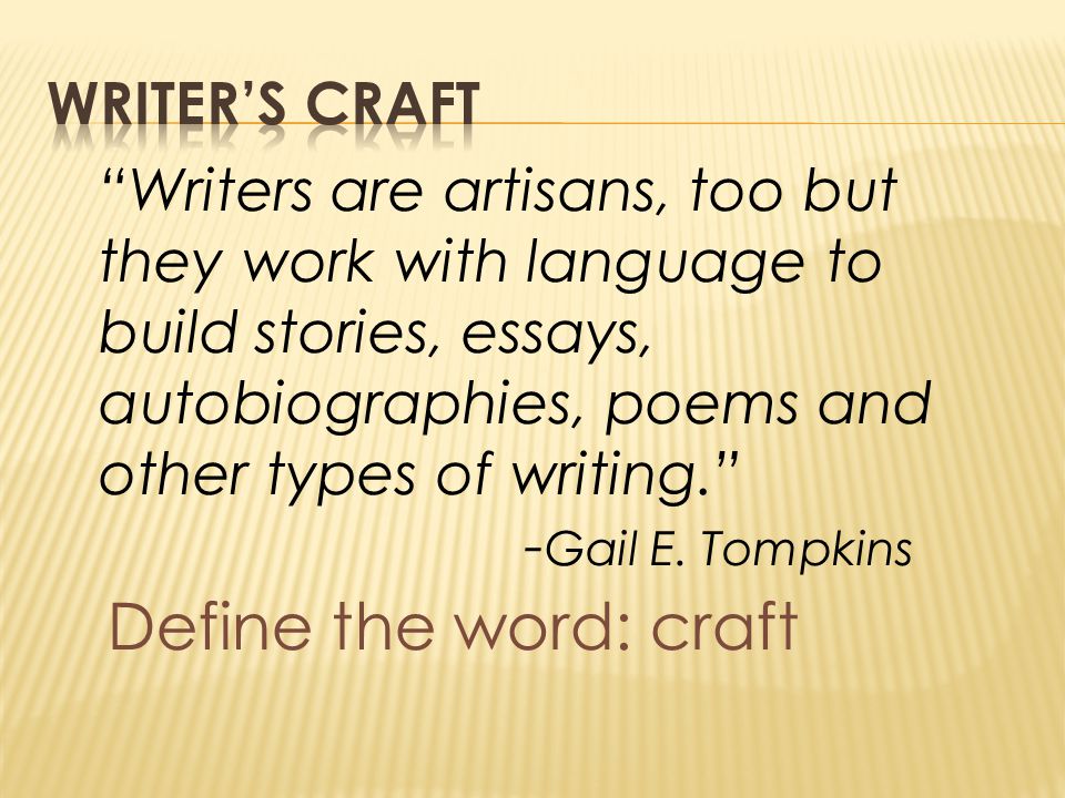 Define the word: craft Writers are artisans, too but they work with language to build stories, essays, autobiographies, poems and other types of writing. - Gail E.