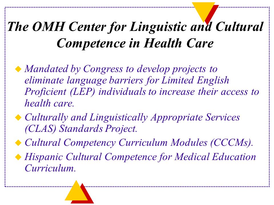 The OMH Center for Linguistic and Cultural Competence in Health Care u Mandated by Congress to develop projects to eliminate language barriers for Limited English Proficient (LEP) individuals to increase their access to health care.