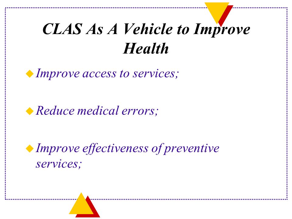 CLAS As A Vehicle to Improve Health u Improve access to services; u Reduce medical errors; u Improve effectiveness of preventive services;