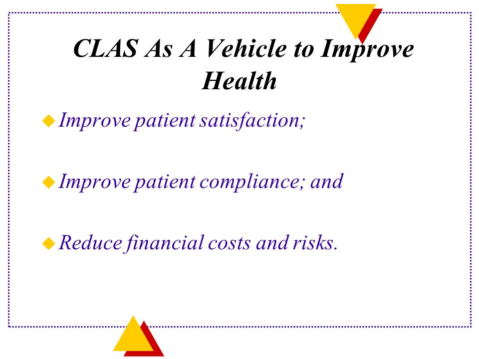 CLAS As A Vehicle to Improve Health u Improve patient satisfaction; u Improve patient compliance; and u Reduce financial costs and risks.