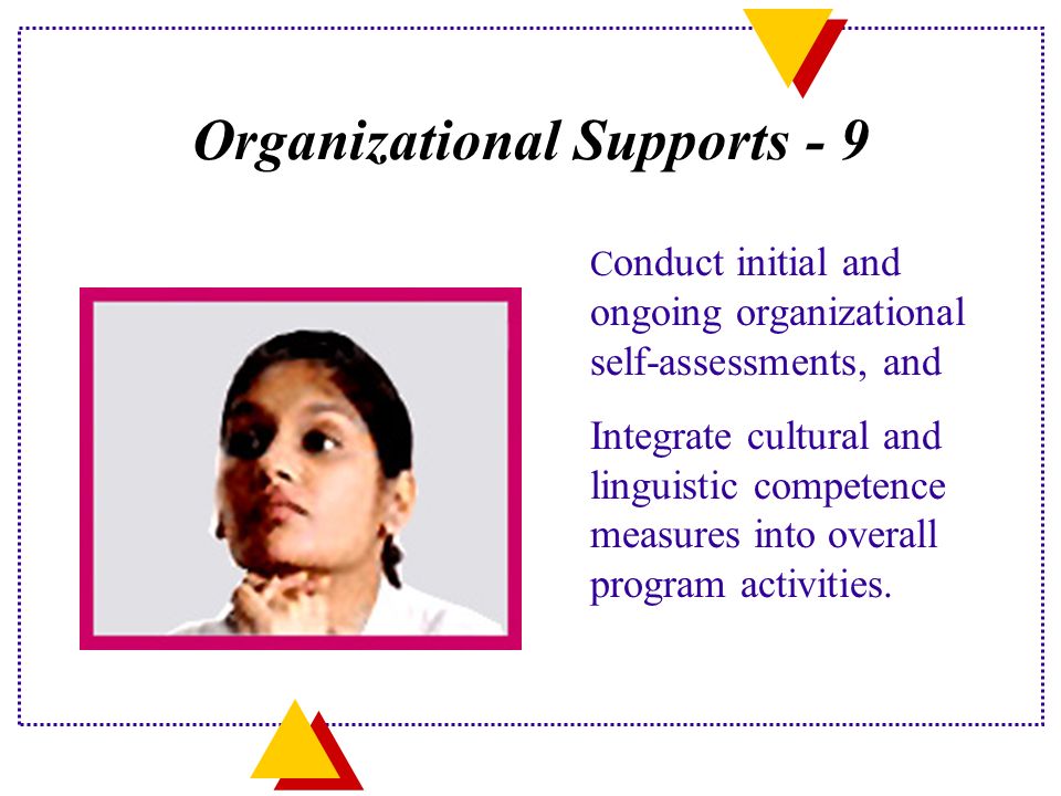Organizational Supports - 9 C onduct initial and ongoing organizational self-assessments, and Integrate cultural and linguistic competence measures into overall program activities.