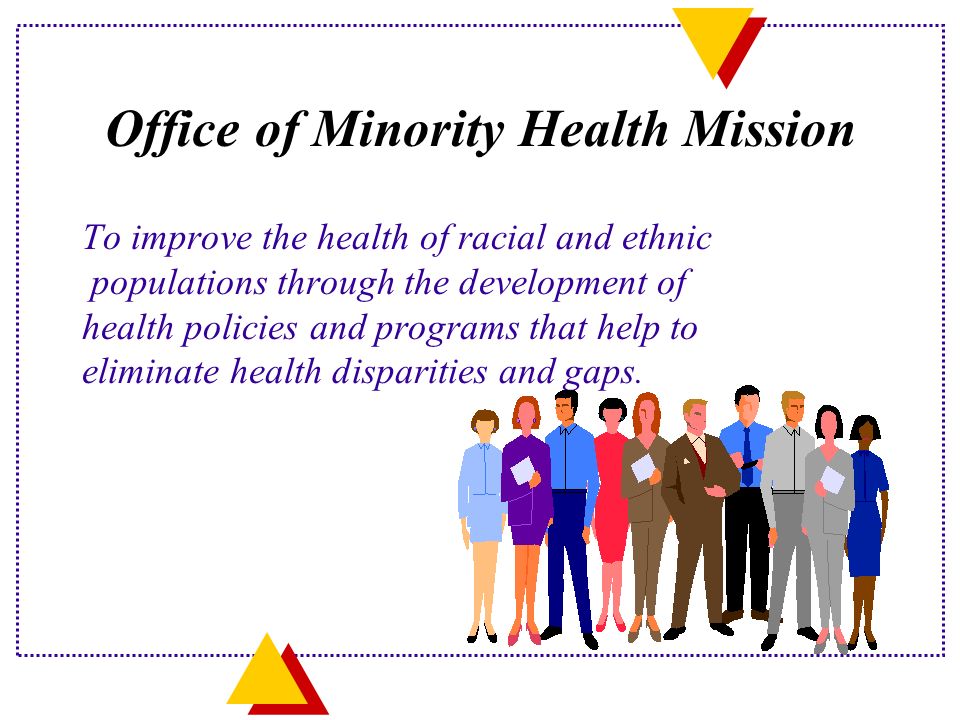 Office of Minority Health Mission To improve the health of racial and ethnic populations through the development of health policies and programs that help to eliminate health disparities and gaps.
