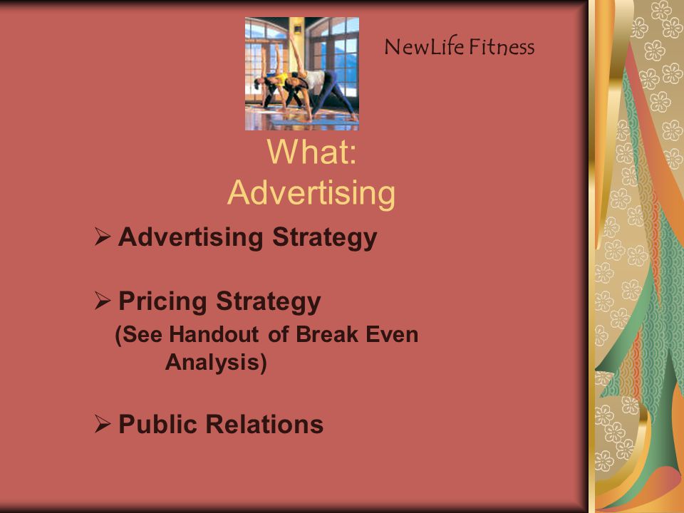 What: Advertising  Advertising Strategy  Pricing Strategy (See Handout of Break Even Analysis)  Public Relations NewLife Fitness