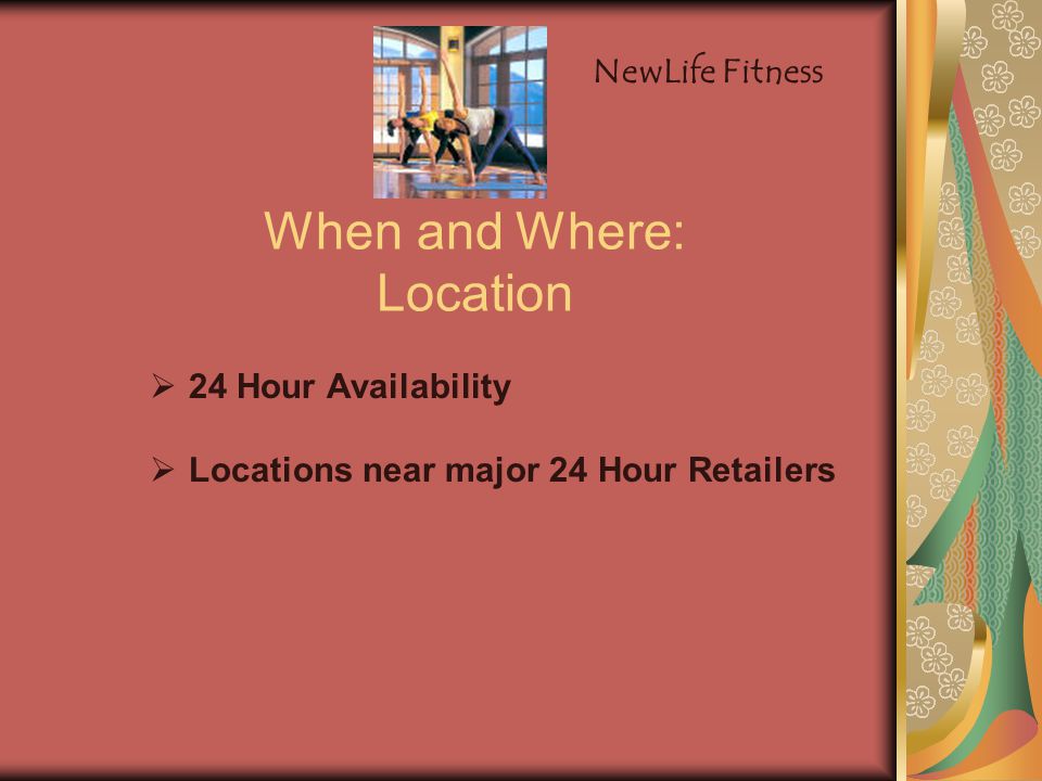 When and Where: Location  24 Hour Availability  Locations near major 24 Hour Retailers NewLife Fitness
