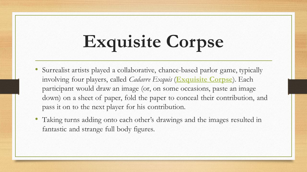 Exquisite Corpse Surrealist artists played a collaborative, chance-based parlor game, typically involving four players, called Cadavre Exquis (Exquisite Corpse).