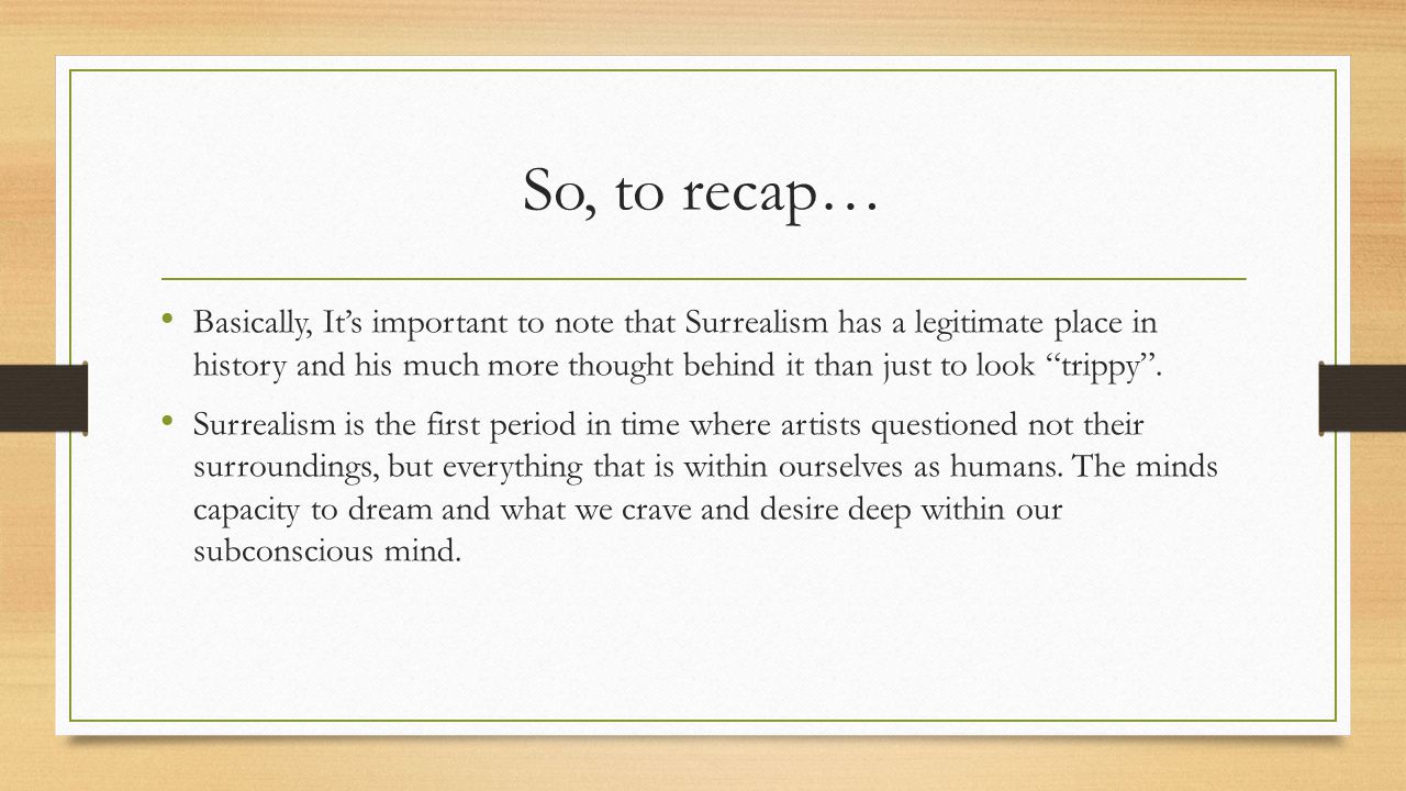 So, to recap… Basically, It’s important to note that Surrealism has a legitimate place in history and his much more thought behind it than just to look trippy .