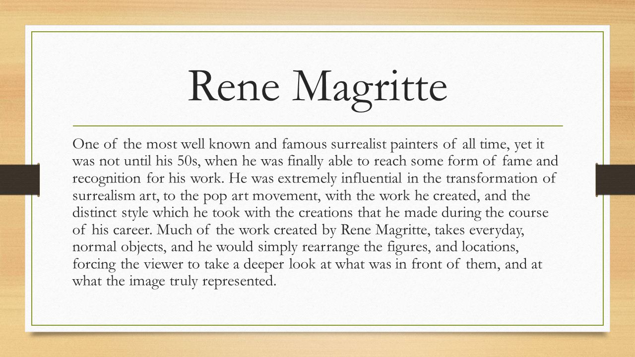 Rene Magritte One of the most well known and famous surrealist painters of all time, yet it was not until his 50s, when he was finally able to reach some form of fame and recognition for his work.