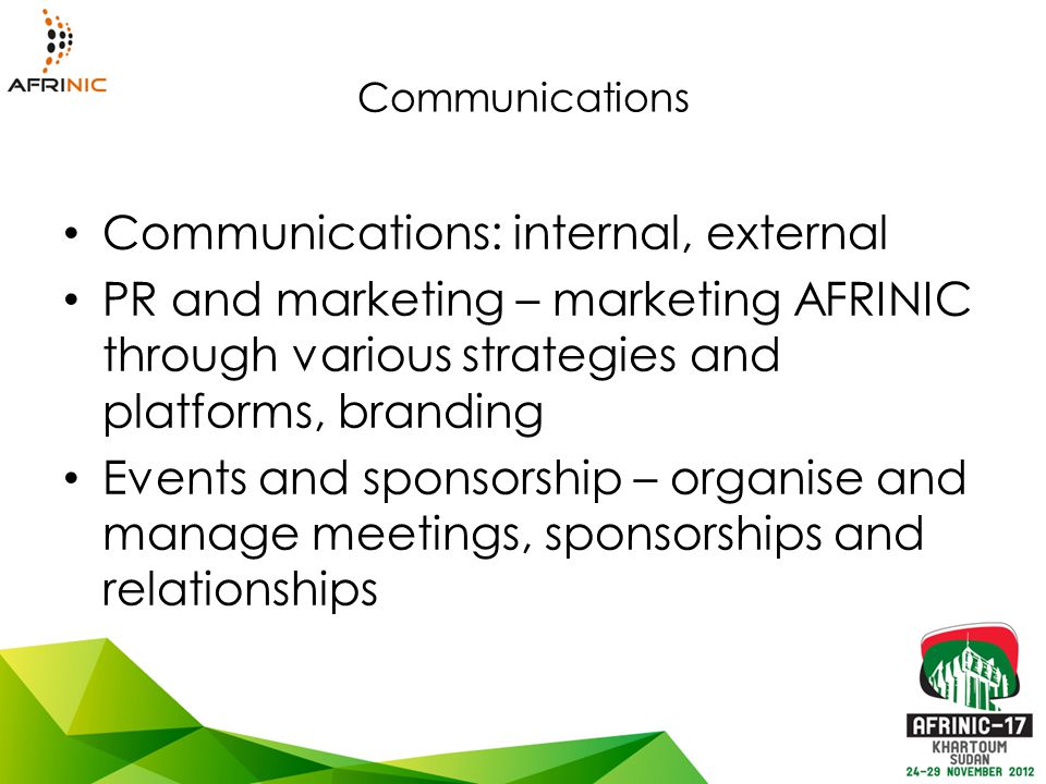 Communications Communications: internal, external PR and marketing – marketing AFRINIC through various strategies and platforms, branding Events and sponsorship – organise and manage meetings, sponsorships and relationships