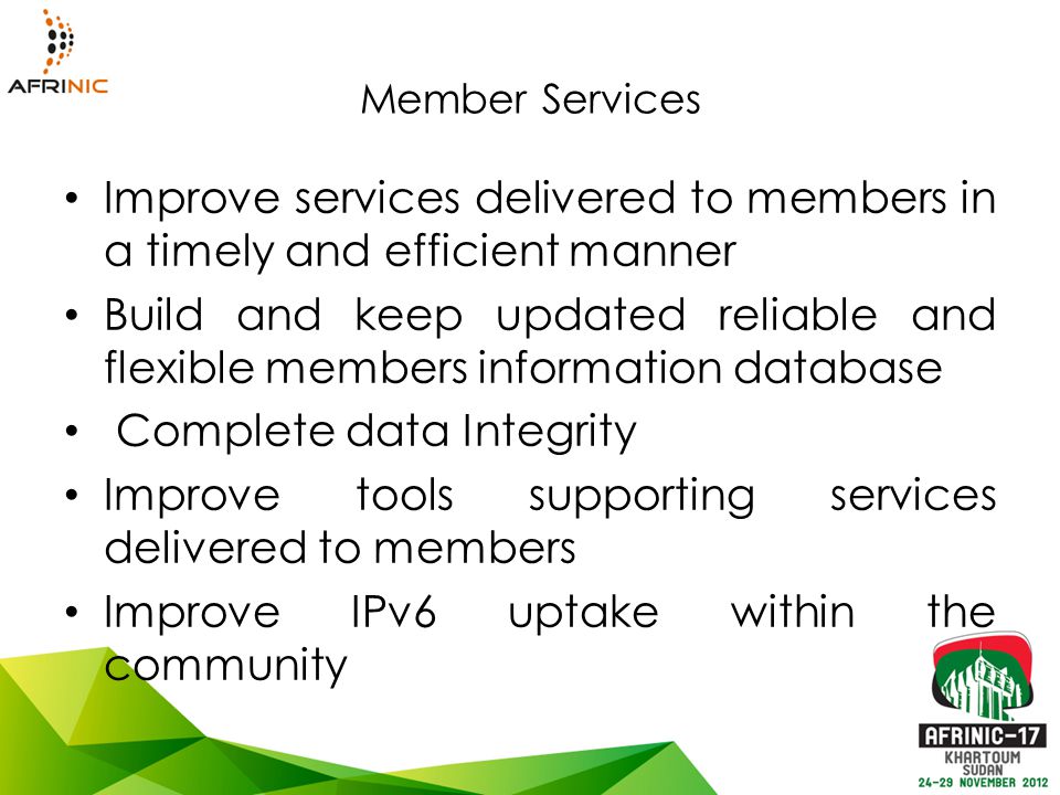 Member Services Improve services delivered to members in a timely and efficient manner Build and keep updated reliable and flexible members information database Complete data Integrity Improve tools supporting services delivered to members Improve IPv6 uptake within the community