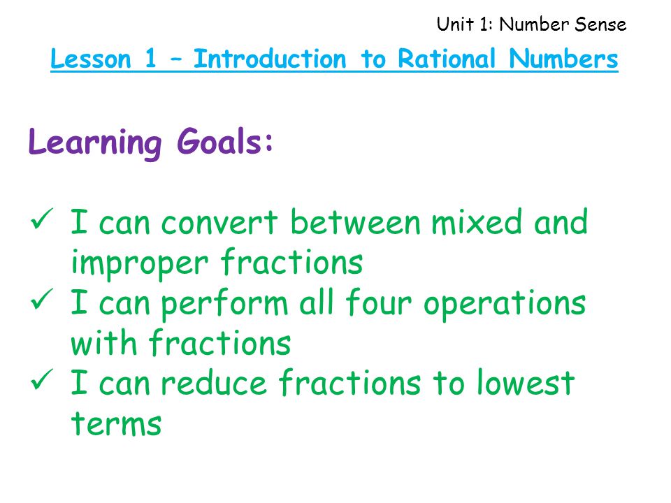 Unit 1: Number Sense Learning Goals: I can convert between mixed and improper fractions I can perform all four operations with fractions I can reduce fractions to lowest terms Lesson 1 – Introduction to Rational Numbers