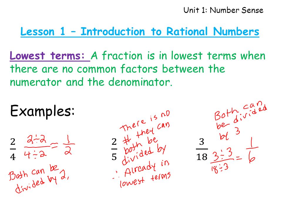 Unit 1: Number Sense Lesson 1 – Introduction to Rational Numbers Lowest terms: A fraction is in lowest terms when there are no common factors between the numerator and the denominator.