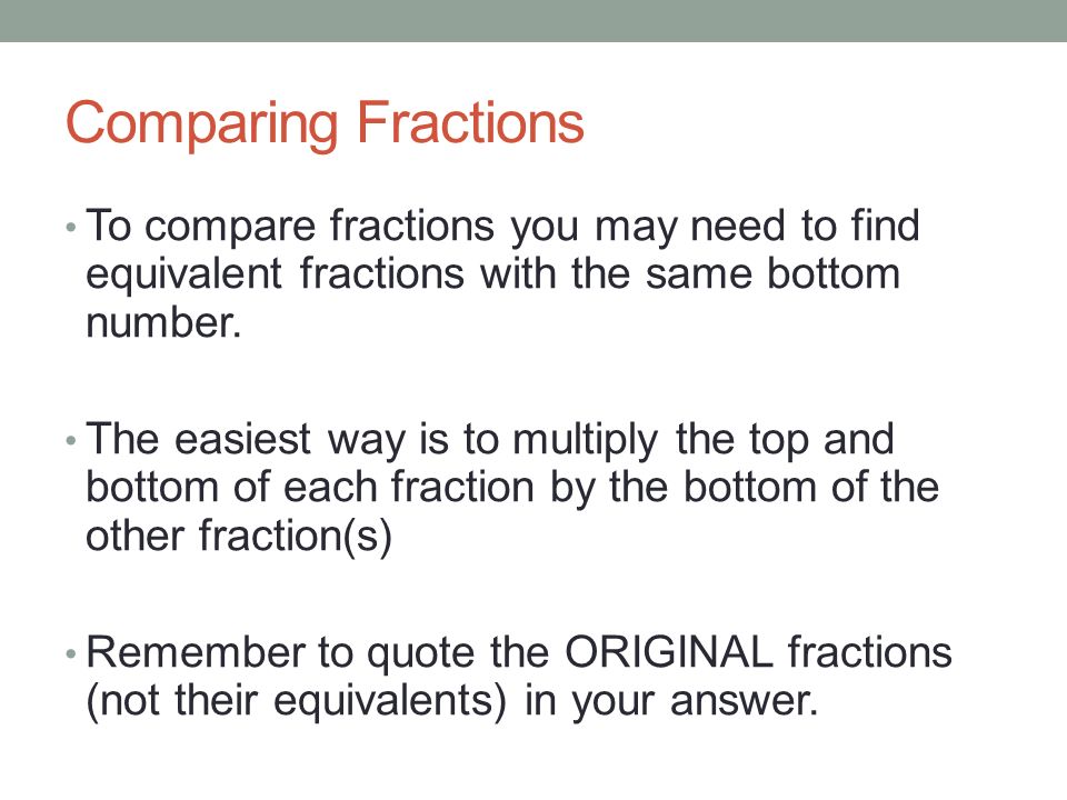 Comparing Fractions To compare fractions you may need to find equivalent fractions with the same bottom number.