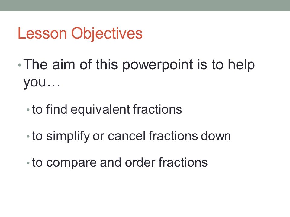 Lesson Objectives The aim of this powerpoint is to help you… to find equivalent fractions to simplify or cancel fractions down to compare and order fractions