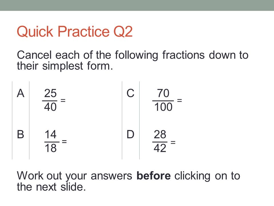 Quick Practice Q2 Cancel each of the following fractions down to their simplest form.