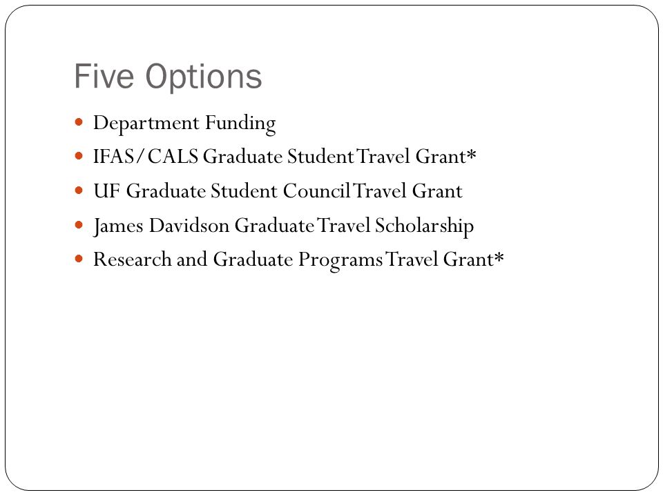 Five Options Department Funding IFAS/CALS Graduate Student Travel Grant* UF Graduate Student Council Travel Grant James Davidson Graduate Travel Scholarship Research and Graduate Programs Travel Grant*