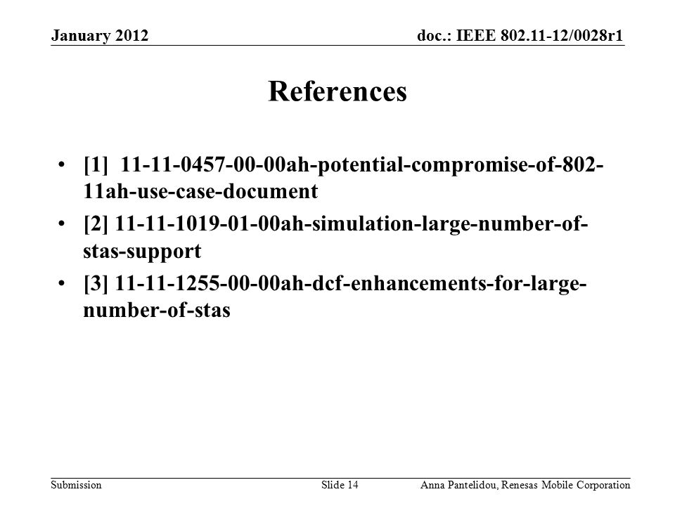 doc.: IEEE /0028r1 Submission January 2012 Anna Pantelidou, Renesas Mobile CorporationSlide 14 References [1] ah-potential-compromise-of ah-use-case-document [2] ah-simulation-large-number-of- stas-support [3] ah-dcf-enhancements-for-large- number-of-stas