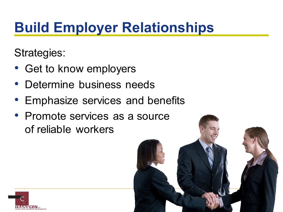 5 Build Employer Relationships Strategies: Get to know employers Determine business needs Emphasize services and benefits Promote services as a source of reliable workers