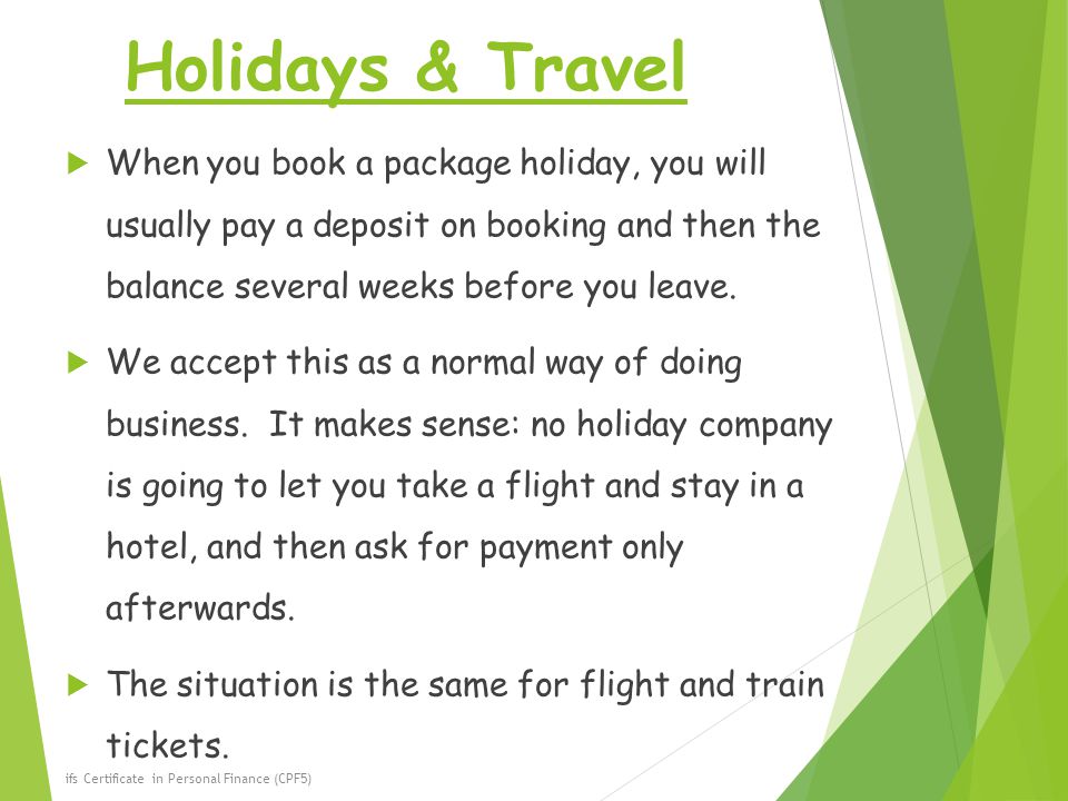 Holidays & Travel  When you book a package holiday, you will usually pay a deposit on booking and then the balance several weeks before you leave.