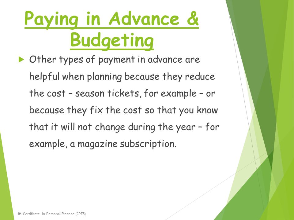 Paying in Advance & Budgeting  Other types of payment in advance are helpful when planning because they reduce the cost – season tickets, for example – or because they fix the cost so that you know that it will not change during the year – for example, a magazine subscription.