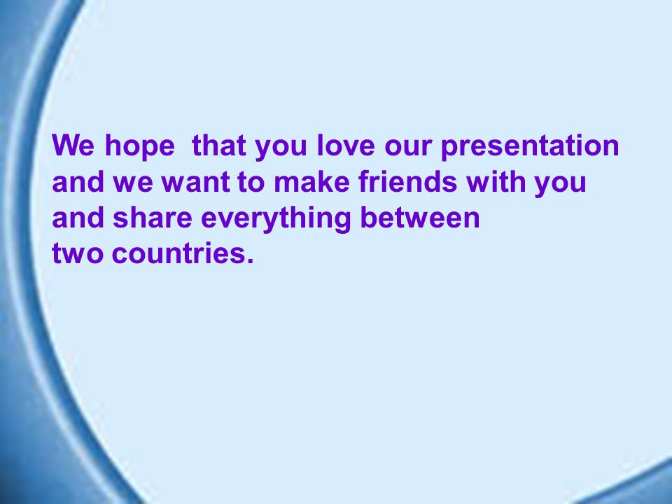 We hope that you love our presentation and we want to make friends with you and share everything between two countries.