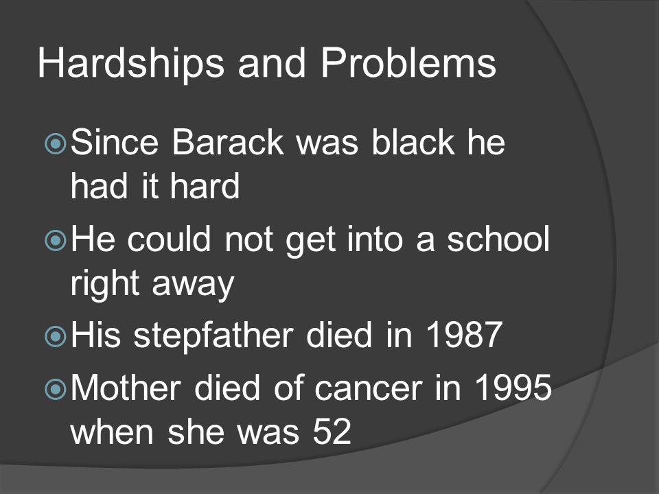 Hardships and Problems  Since Barack was black he had it hard  He could not get into a school right away  His stepfather died in 1987  Mother died of cancer in 1995 when she was 52