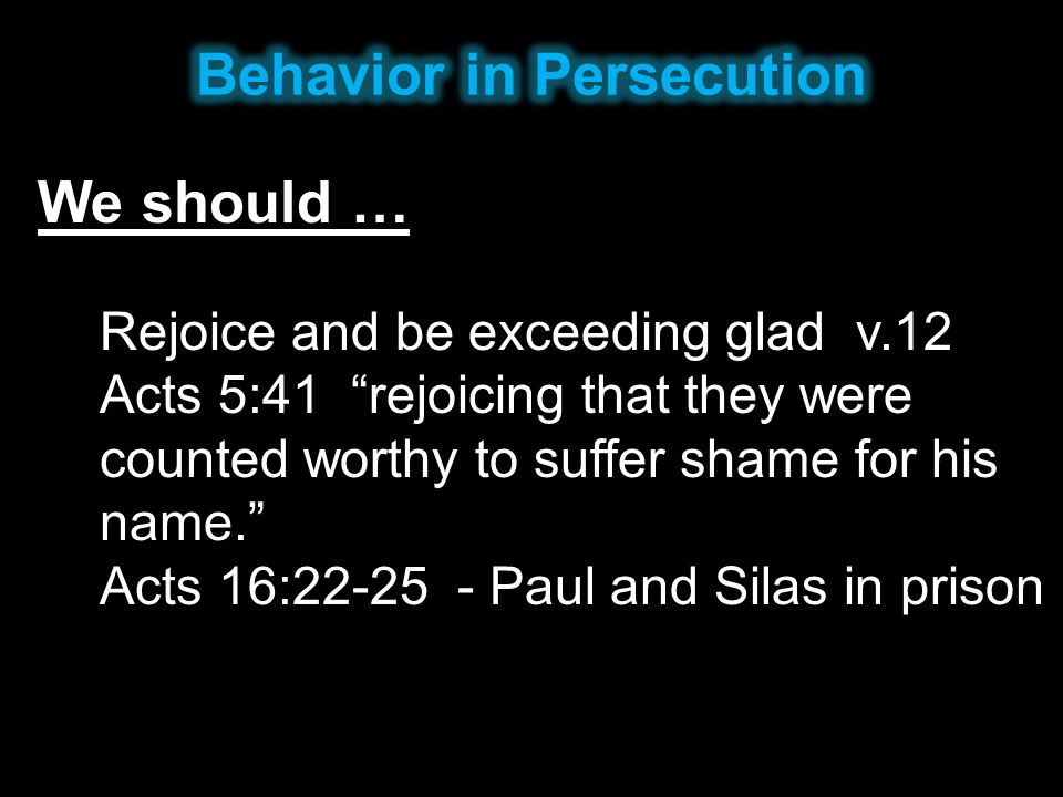 We should … Rejoice and be exceeding glad v.12 Acts 5:41 rejoicing that they were counted worthy to suffer shame for his name. Acts 16: Paul and Silas in prison