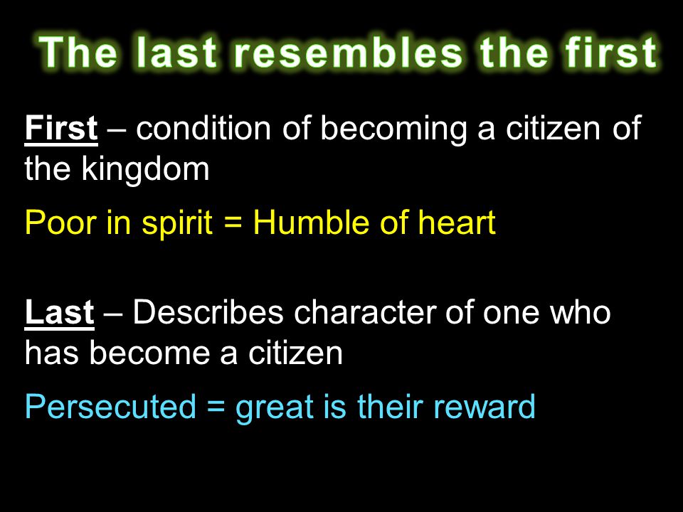 First – condition of becoming a citizen of the kingdom Poor in spirit = Humble of heart Last – Describes character of one who has become a citizen Persecuted = great is their reward