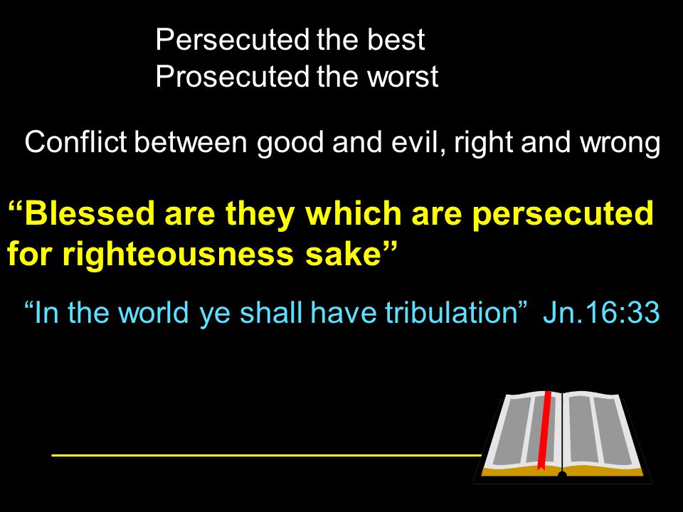 Blessed are they which are persecuted for righteousness sake Persecuted the best Prosecuted the worst Conflict between good and evil, right and wrong In the world ye shall have tribulation Jn.16:33