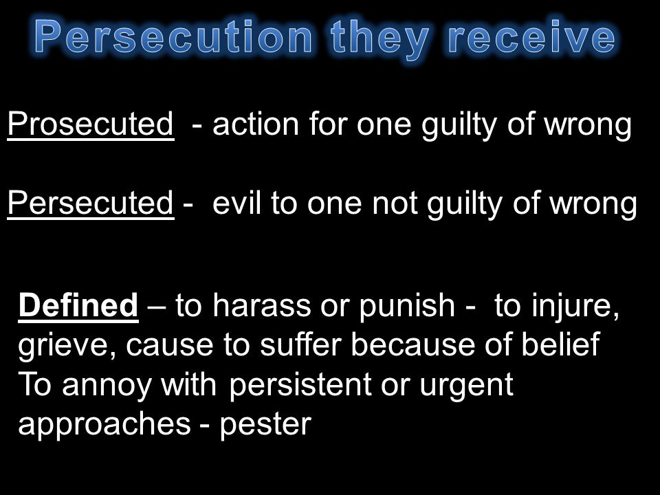 Prosecuted - action for one guilty of wrong Persecuted - evil to one not guilty of wrong Defined – to harass or punish - to injure, grieve, cause to suffer because of belief To annoy with persistent or urgent approaches - pester