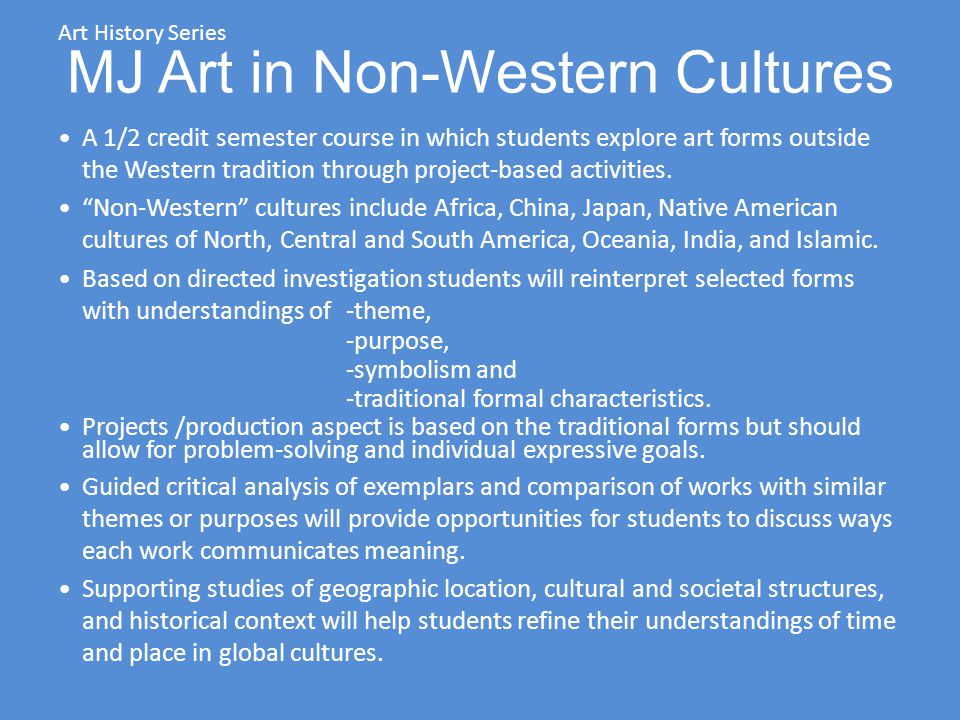 MJ Art in Non-Western Cultures A 1/2 credit semester course in which students explore art forms outside the Western tradition through project-based activities.