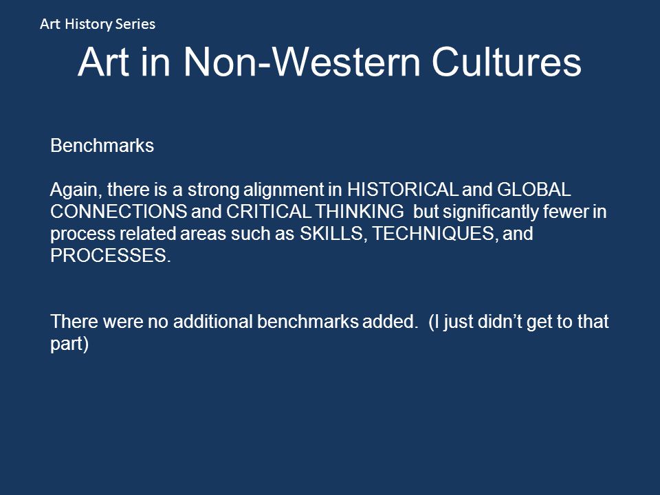 Art in Non-Western Cultures Art History Series Benchmarks Again, there is a strong alignment in HISTORICAL and GLOBAL CONNECTIONS and CRITICAL THINKING but significantly fewer in process related areas such as SKILLS, TECHNIQUES, and PROCESSES.