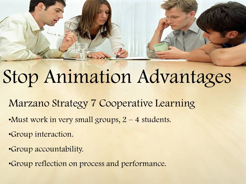 Stop Animation Advantages Marzano Strategy 7 Cooperative Learning Must work in very small groups, 2 – 4 students.