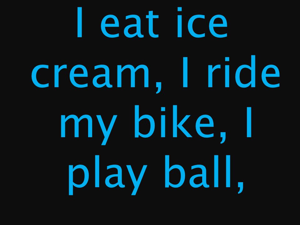 I eat ice cream, I ride my bike, I play ball,