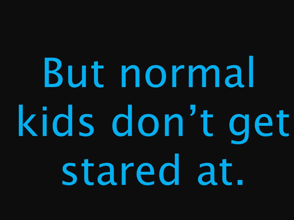But normal kids don’t get stared at.
