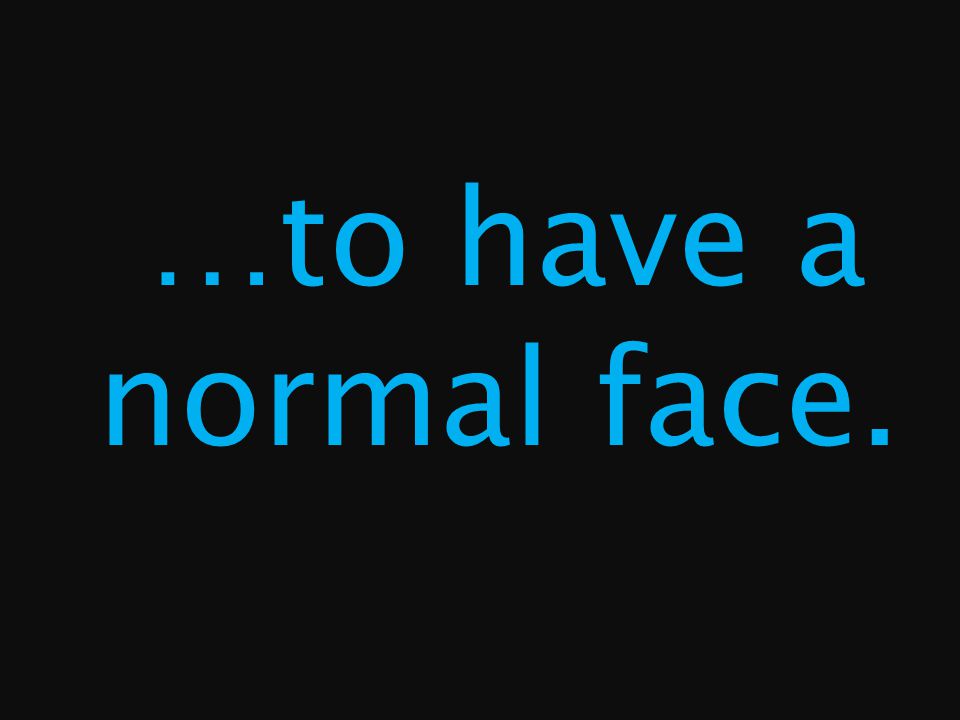 …to have a normal face.