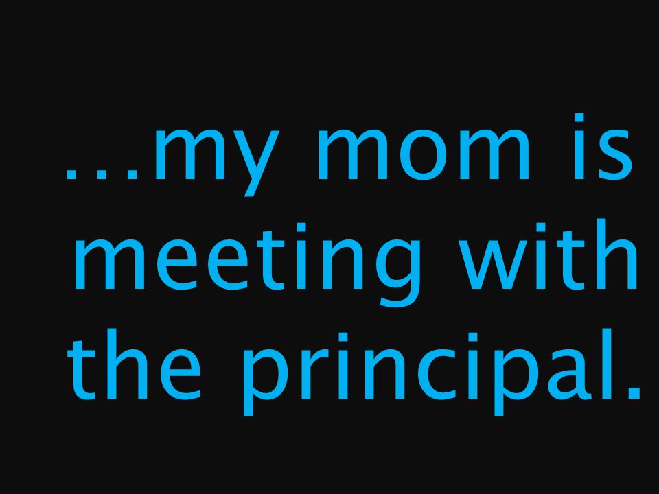 …my mom is meeting with the principal.