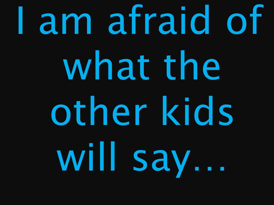 I am afraid of what the other kids will say…