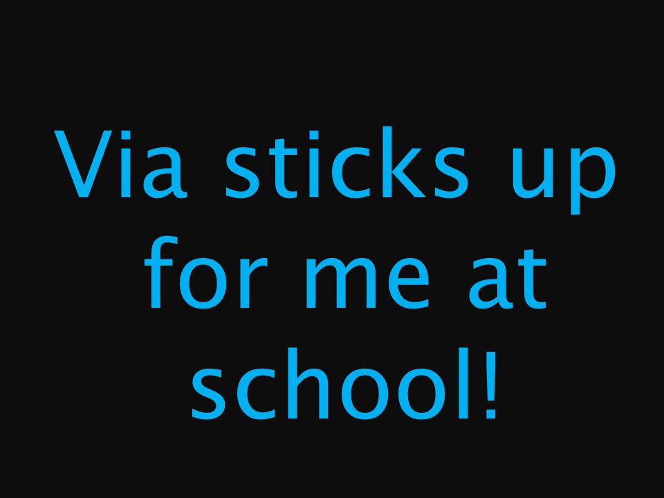 Via sticks up for me at school!