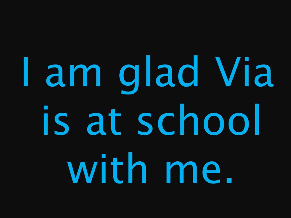 I am glad Via is at school with me.